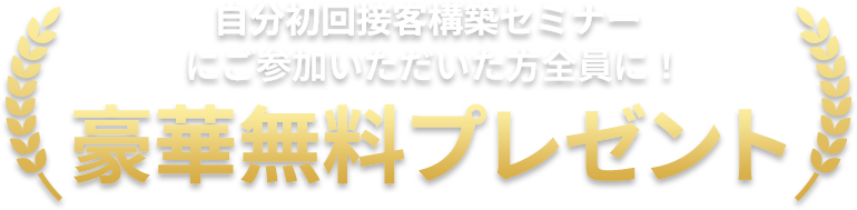 【自分初回接客構築セミナー】にご参加いただいた方全員に！豪華無料プレゼント