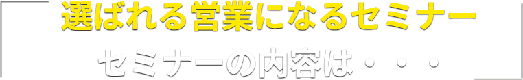 【選ばれる営業になるセミナー】セミナーの内容は・・・